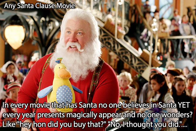 Any Santa Clause Movie In every movie that has Santa no one believes in Santa Yet every year presents magically appear and no one wonders? "hey hon did you buy that?" "No, I thought you did."...