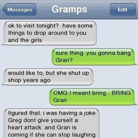 fml funny quotes - Messages Gramps Edit ok to visit tonight? have some things to drop around to you and the girls sure thing you gonna bang Gran? would to, but she shut up shop years ago Omg I meant bring... Bring Gran figured that. i was having a joke Gr