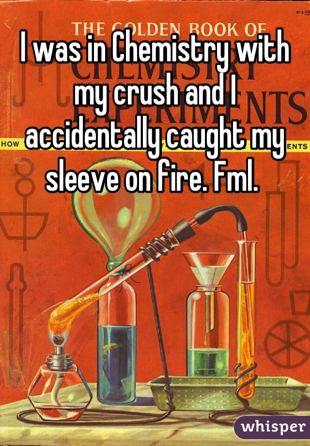whisper - book on chemistry - The Golden Rook Of Cilivodiy I was in Chemistry with my crush and Ints accidentally caught my... sleeve on fire. Fml. whisper