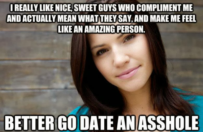 funny shallow memes - I Really Nice, Sweet Guys Who Compliment Me And Actually Mean What They Say, And Make Me Feel An Amazing Person. Better Go Date An Asshole