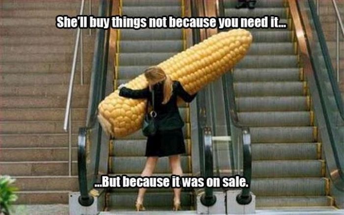 big corn - She'll buy things not because you need it... ..But because it was on sale.