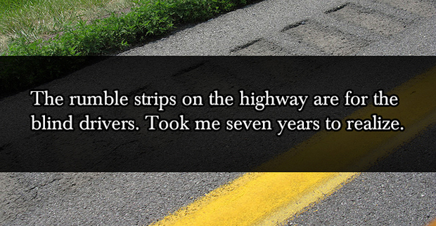 funniest lies ever told - The rumble strips on the highway are for the blind drivers. Took me seven years to realize.