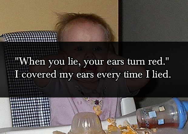 lies kids told - "When you lie, your ears turn red." I covered my ears every time I lied.