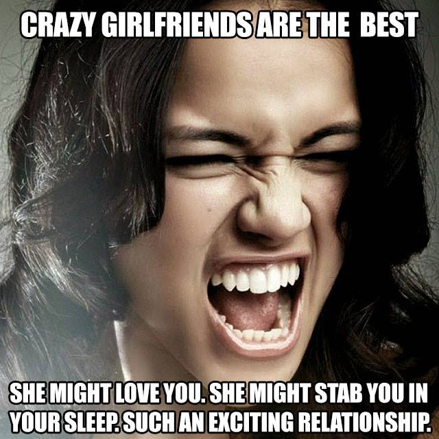 Crazy Girlfriends Are The Best She Might Love You. She Might Stab You In Your Sleep Such An Exciting Relationship.