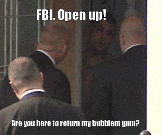 FBI Open up!  Are you here to return my bubble gum?