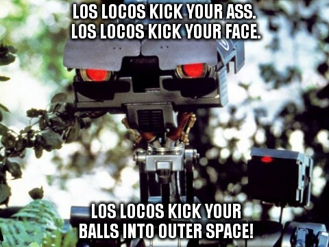 Los locos kick your ass. Los locos kick your face. Los locos kick your balls INTO OUTER SPACE!