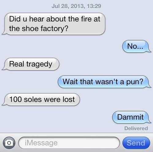 hilarious iphone conversations - , Did u hear about the fire at the shoe factory? No... Real tragedy Wait that wasn't a pun? 100 soles were lost Dammit Delivered O iMessage Send