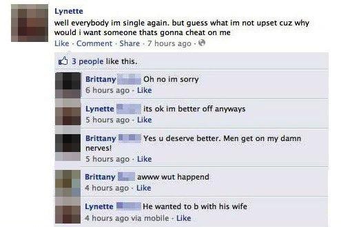 best facebook fails - Lynette well everybody im single again, but guess what im not upset cuz why would i want someone thats gonna cheat on me Comment . 7 hours ago 3 people this. Brittany Oh no im sorry 6 hours ago Lynette its ok im better off anyways 5 