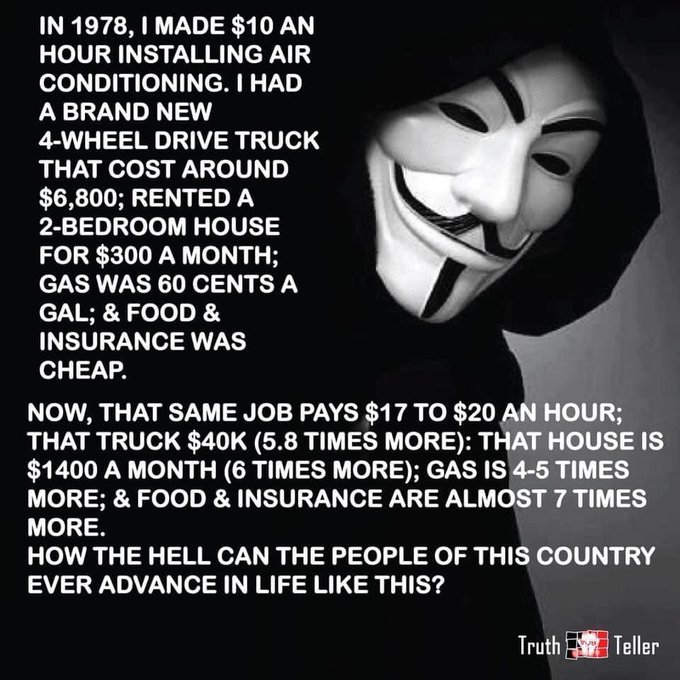 In 1978, I Made $10 An Hour Installing Air Conditioning. I Had A Brand New 4Wheel Drive Truck That Cost Around $6,800; Rented A 2Bedroom House For $300 A Month; Gas Was 60 Cents A Gal; & Food & Insurance Was Cheap. Now, That Same Job Pays $17 To $20 An…