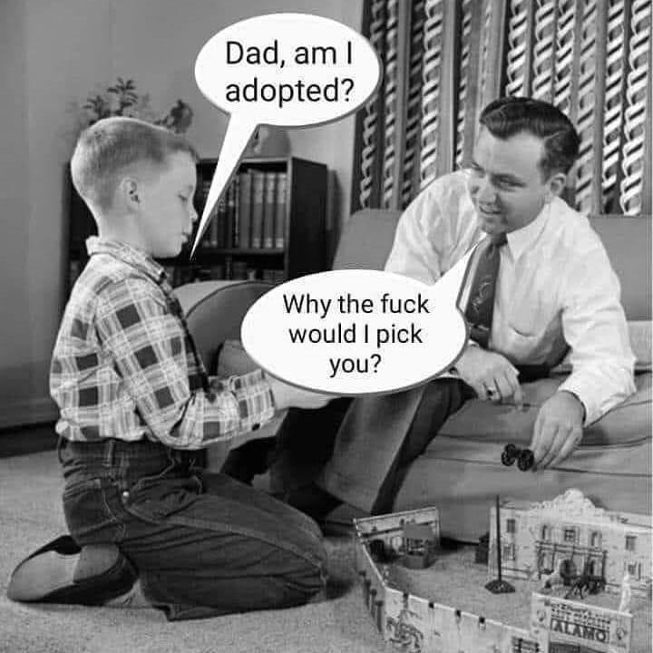 dad am i adopted meme - Dad, am I adopted? w Why the fuck would I pick you? Ialamo