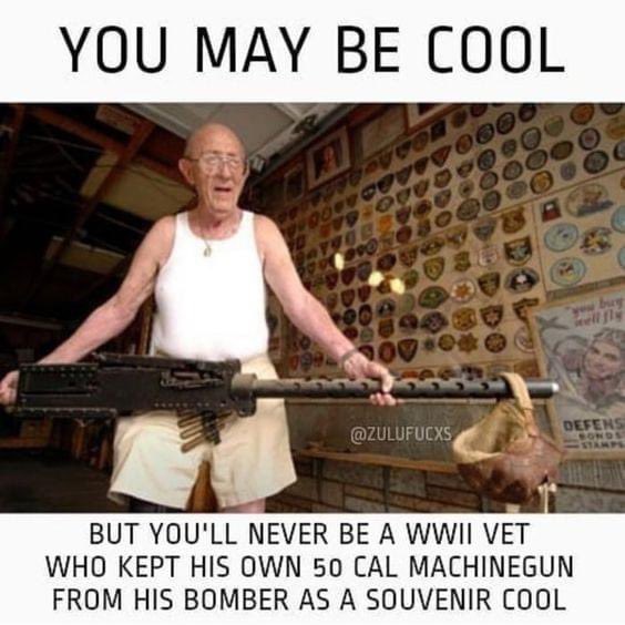 m2 browning meme - You May Be Cool burg 999 Defens But You'Ll Never Be A Wwii Vet Who Kept His Own 50 Cal Machinegun From His Bomber As A Souvenir Cool