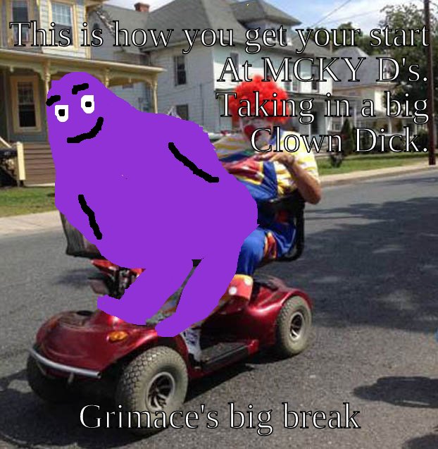 Grimace didn't originate as a McDonald's character, he had to start somewhere. It was getting clown  dick in between his cheeks.