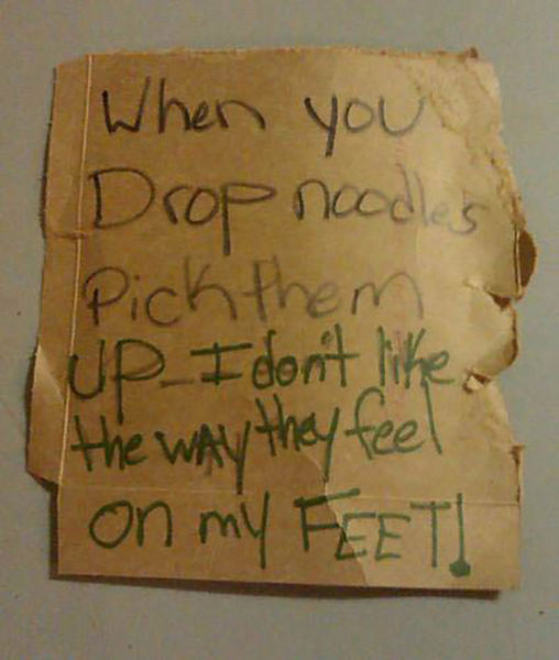 angry roommate note - When you Drop noodles Pick them Tup. I don't the way they feel I on my Feeti