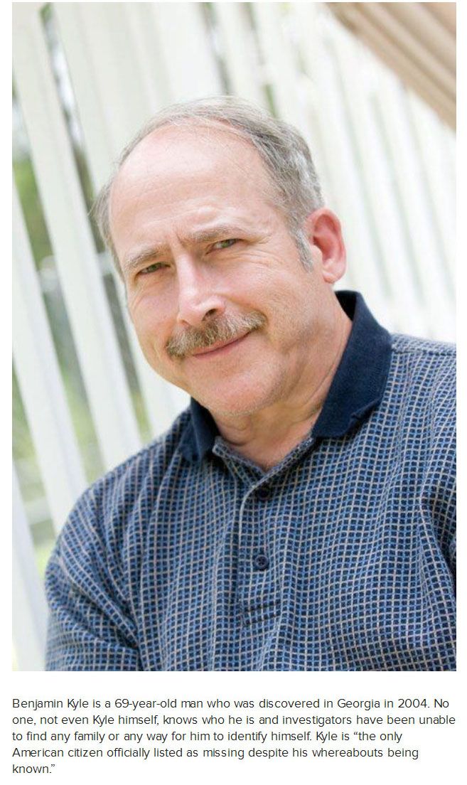 Benjaman Kyle is the pseudonym adopted by a man who has dissociative amnesia. He was discovered unconscious on August 31, 2004, in Richmond Hill, Georgia,12 and is believed to be about 64 years old.3 He had been unable to obtain employment without a Social Security number.4 He is the only American citizen officially listed as missing despite his whereabouts being known.5