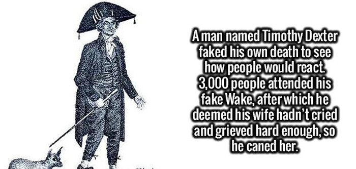 clothing - Aman named Timothy Dexter faked his own death to see how people would react 3,000 people attended his fake Wake, after which he deemed his wife hadn't cried and grieved hard enough, so he caned her.