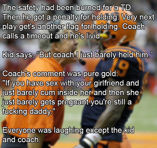 photo caption - The safety had been burned for a Td. Then he got a penalty for holding. Very next play get's another flag for holding. Coach calls a timeout and he's livid. Kid says, But coach I just barely held him." Coach's comment was pure gold "If you