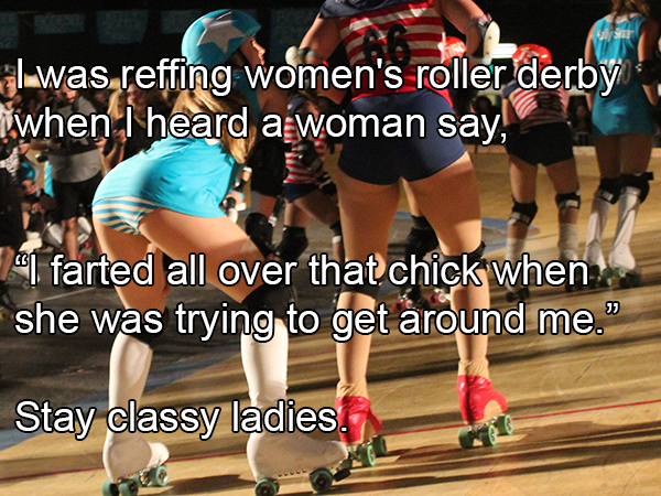 games - luwas reffing women's roller derby when I heard a woman say, 41 farted all over that chick when she was trying to get around me." Stay classy ladies.