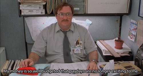 office space movie - My money is so well budgeted that paydays are no longer exciting to me.
