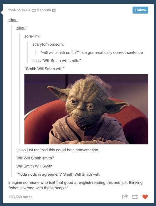 tumblr - posts to make you think - foolofskaia hanhula zikau zikau zoralink scarytomlomsom "will will smith smith?" is a grammatically correct sentence so is "Will Smith will smith." "Smith Will Smith will." I also just realized this could be a conversati