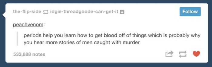 tumblr - software - theflipside idgiethreadgoodecangetit peachvenom periods help you learn how to get blood off of things which is probably why you hear more stories of men caught with murder 533,888 notes