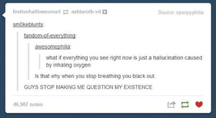 tumblr - make me question my existence - festivehalloweenurlashtarothvd Source spoopyphilia smokeblunts fandomofeverything awesomephilia what if everything you see right now is just a hallucination caused by inhaling oxygen Is that why when you stop breat
