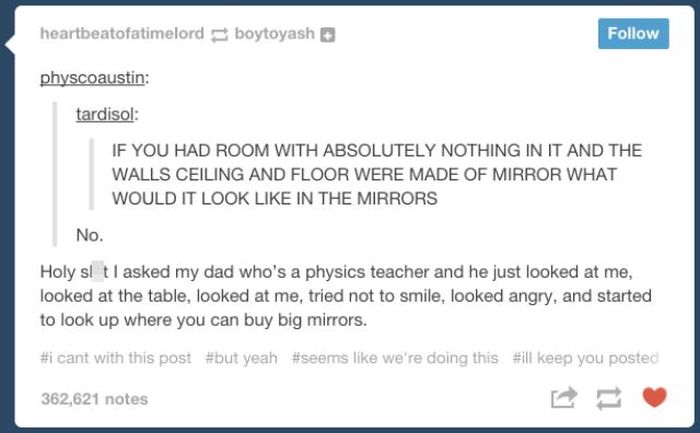 tumblr - posts that make you think - heartbeatofatimelord boytoyash physcoaustin tardisol If You Had Room With Absolutely Nothing In It And The Walls Ceiling And Floor Were Made Of Mirror What Would It Look In The Mirrors No. Holy sl tI asked my dad who's
