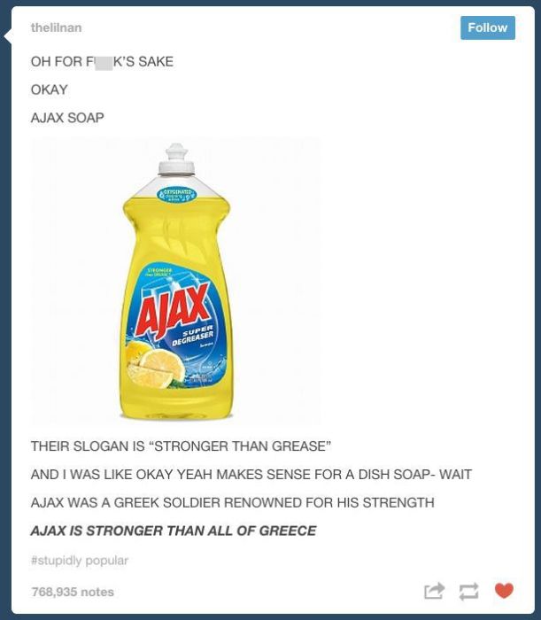 tumblr - facts that make you rethink life - theliinan Oh For Fk'S Sake Okay Ajax Soap Their Slogan Is "Stronger Than Grease" And I Was Okay Yeah Makes Sense For A Dish Soap Wait Ajax Was A Greek Soldier Renowned For His Strength Ajax Is Stronger Than All 