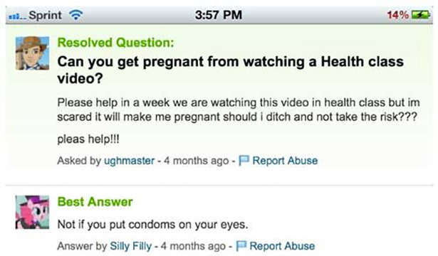 yahoo answers funny - 2. Sprint 14% 7 Resolved Question Can you get pregnant from watching a Health class video? Please help in a week we are watching this video in health class but im scared it will make me pregnant should i ditch and not take the risk??