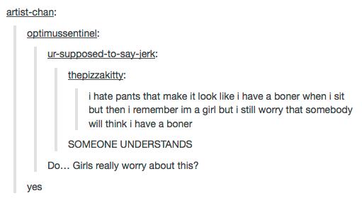 tumblr - hate when i have a boner - artistchan optimussentinel ursupposedtosayjerk thepizzakitty i hate pants that make it look i have a boner when i sit but then i remember im a girl but i still worry that somebody will think i have a boner Someone Under