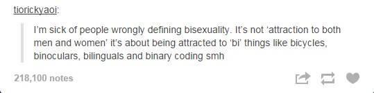 tumblr - document - tiorickyaol I'm sick of people wrongly defining bisexuality. It's not 'attraction to both men and women' it's about being attracted to 'bi' things bicycles, binoculars, bilinguals and binary coding smh 218,100 notes