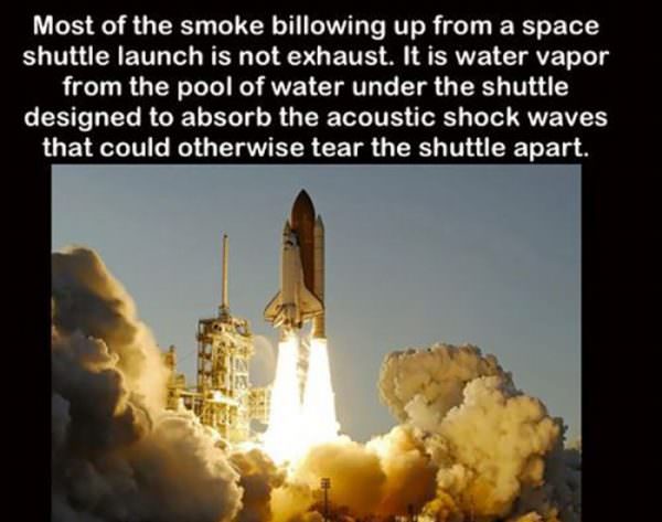 trivia did you know - Most of the smoke billowing up from a space shuttle launch is not exhaust. It is water vapor from the pool of water under the shuttle designed to absorb the acoustic shock waves that could otherwise tear the shuttle apart.