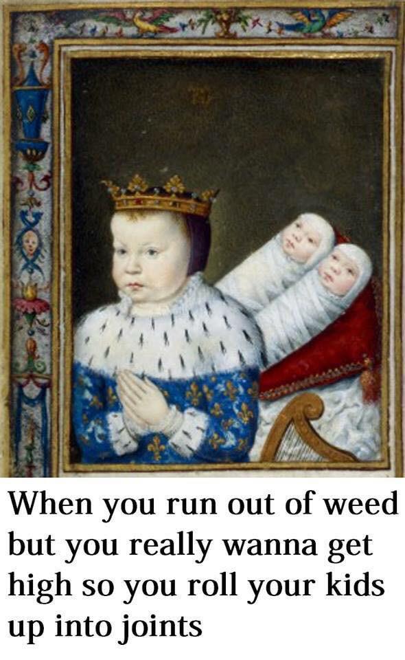funny classical art memes - When you run out of weed but you really wanna get high so you roll your kids up into joints