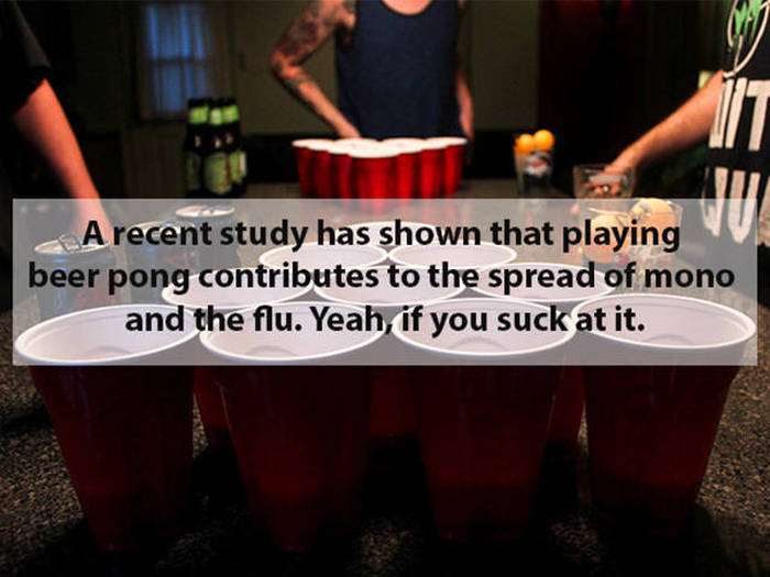 beer pong - A recent study has shown that playing beer pong contributes to the spread of mono and the flu. Yeah, if you suck at it.
