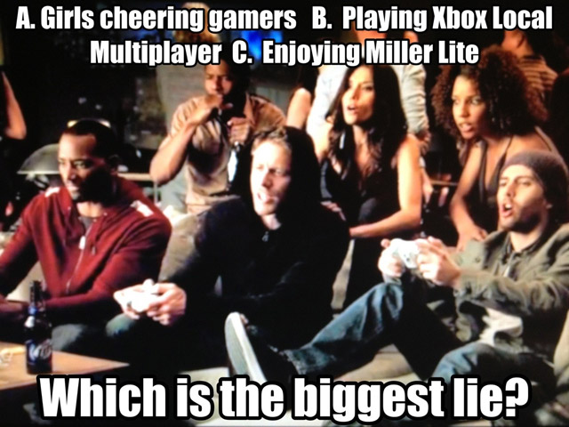 audience - A. Girls cheering gamers B. Playing Xbox Local Multiplayer C. Enjoying Miller Lite Which is the biggest lie?