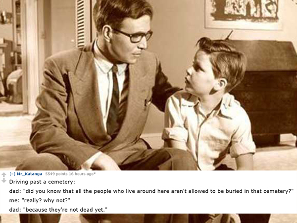 dad jokes-  conversation between father and son - Mr_Katanga 5549 points 16 hours ago Driving past a cemetery dad "did you know that all the people who live around here aren't allowed to be buried in that cemetery?" me "really? why not?" dad "because they