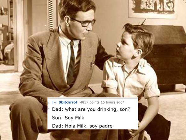 dad jokes-  conversation between father and son - 8Bitcarrot 4857 points 15 hours ago Dad what are you drinking, son? Son Soy Milk Dad Hola Milk, soy padre