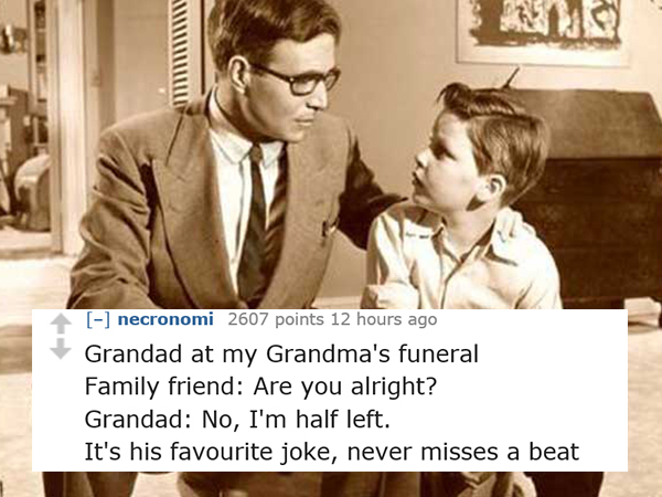 dad jokes-  conversation between father and son - necronomi 2607 points 12 hours ago Grandad at my Grandma's funeral Family friend Are you alright? Grandad No, I'm half left. It's his favourite joke, never misses a beat