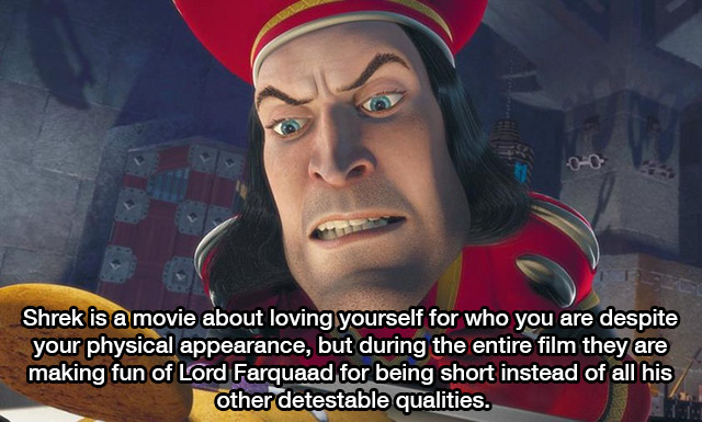 lord farquaad on drugs - Shrek is a movie about loving yourself for who you are despite your physical appearance, but during the entire film they are making fun of Lord Farquaad for being short instead of all his other detestable qualities.