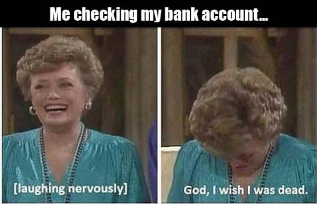 back to work after a 4 day weekend - Me checking my bank account... laughing nervously God, I wish I was dead.