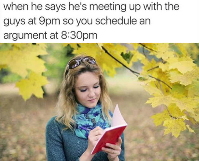 he says he's going out - when he says he's meeting up with the guys at 9pm so you schedule an argument at pm