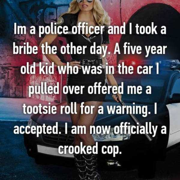 police confession police officer confessions - Im a police officer and I took a bribe the other day. A five year old kid who was in the car 1 pulled over offered me a tootsie roll for a warning. I accepted. I am now officially a crooked cop.