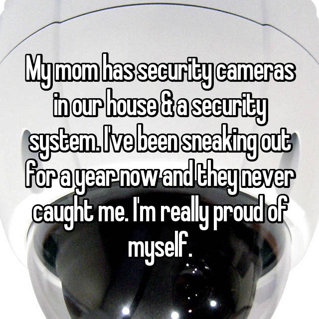 photo caption - My mom has security cameras hour house Gasecurity system.Ivebeen sneaking out forayear now and they never caught me. I'm really proud of myself.