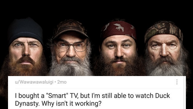 duck dynasty beards - uWawawawaluigi. 2mo I bought a "Smart" Tv, but I'm still able to watch Duck Dynasty. Why isn't it working?