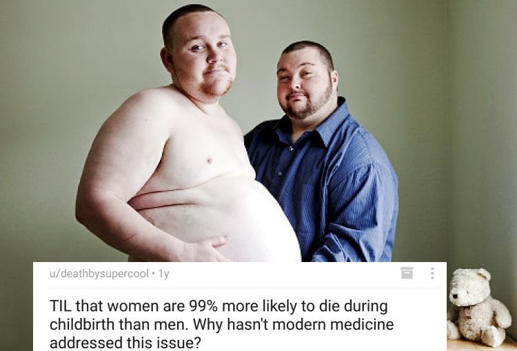 pregnant man - udeathbysupercool. Ty Til that women are 99% more ly to die during childbirth than men. Why hasn't modern medicine addressed this issue?