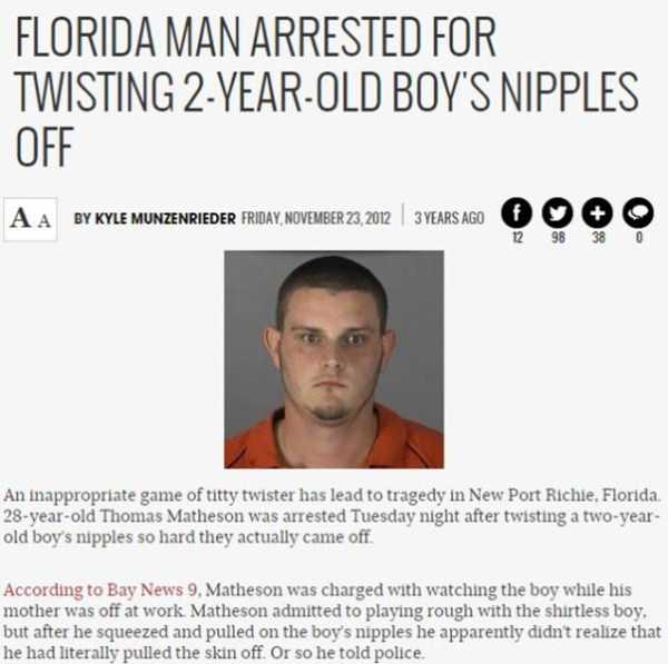 man in florida memes - Florida Man Arrested For Twisting 2YearOld Boy'S Nipples Off A A By Kyle Munzenrieder Friday, 3 Years Ago 12 98 38 0 An inappropriate game of titty twister has lead to tragedy in New Port Richie, Florida 28yearold Thomas Matheson wa