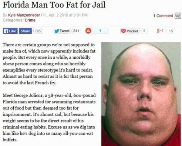 fat florida man - Florida Man Too Fat for Jail By Kyle Munzenrieder Fri. Apr. 2 2010 at Categories Crime 1 Comment 765 y Tweet 241 Pocket9 81 15 There are certain groups we're not supposed to make fun of, which now apparently includes fat people. But ever