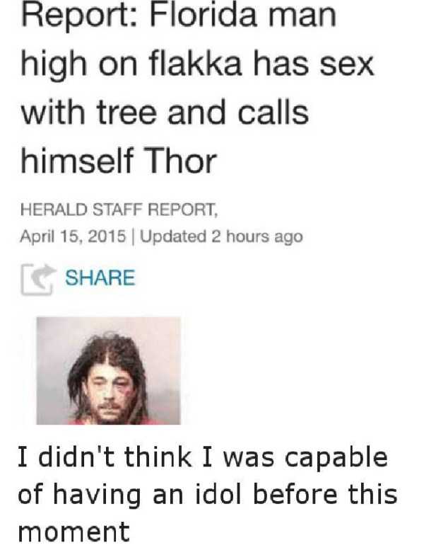 florida man funny - Report Florida man high on flakka has sex with tree and calls himself Thor Herald Staff Report, | Updated 2 hours ago I didn't think I was capable of having an idol before this moment