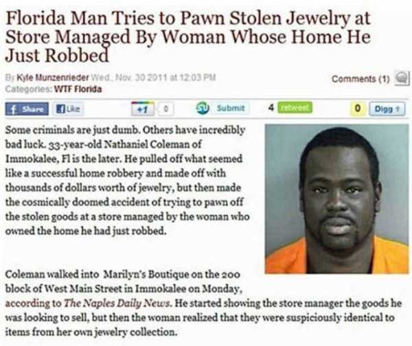 stupidest crimes - Florida Man Tries to Pawn Stolen Jewelry at Store Managed By Woman Whose Home He Just Robbed By Kyte Munzenrieder Wed at 1 Categories Wtf Florida f 0 Digg Some criminals are just dumb. Others have incredibly bad luck. 33yearold Nathanie