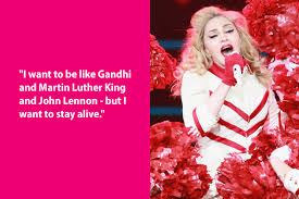 dumb madonna quote - "I want to be Gandhi and Martin Luther King and John Lennon but I want to stay alive."
