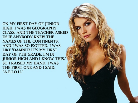 jessica simpson - On My First Day Of Junior High, I Was In Geography Class, And The Teacher Asked Us If Anybody Knew The Names Of The Continents. And I Was So Excited. I Was 'Damnit! It'S My First Day Of 7TH Grade, I'M In Junior High And I Know This.' So 